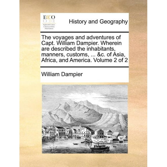 The Voyages and Adventures of Capt. William Dampier. Wherein Are Described the Inhabitants, Manners, Customs, ... &c. of Asia, Africa, and America. Volume 2 of 2 (Paperback)