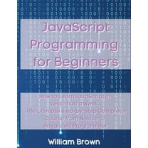 JavaScript Programming for Beginners: How to Learn JavaScript in Less Than a Week. The Ultimate Step-by-Step Complete Co, (Paperback)