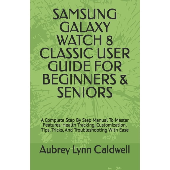 Samsung Galaxy Watch 8 Classic User Guide for Beginners & Seniors: A Complete Step By Step Manual To Master Features, (Paperback)