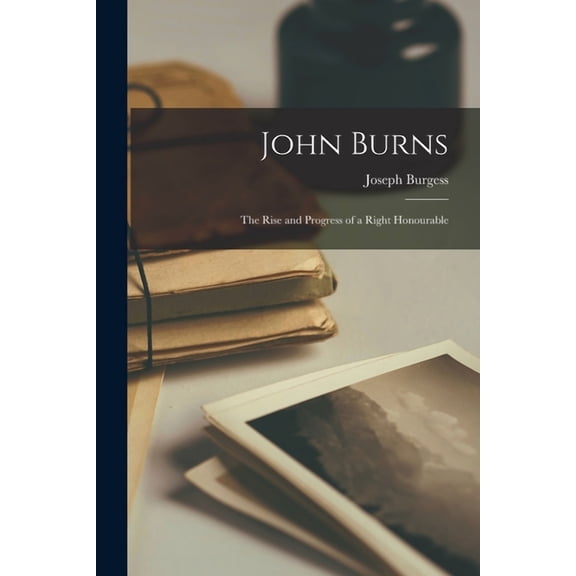 John Burns : the Rise and Progress of a Right Honourable (Paperback)