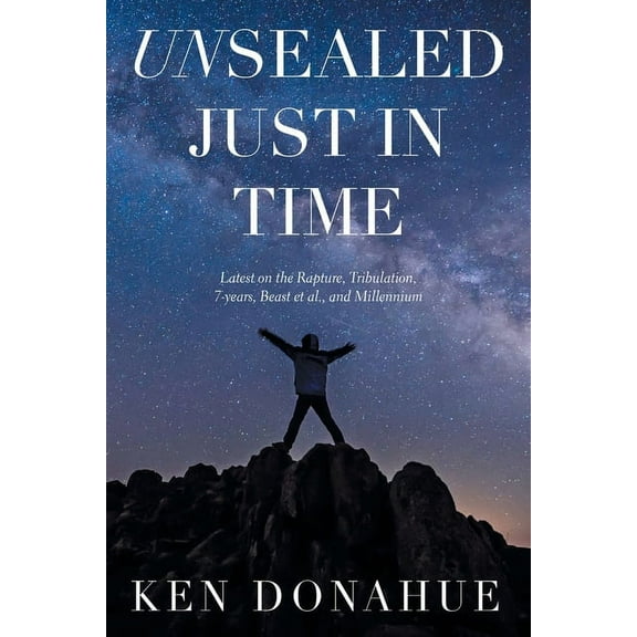Unsealed Just in Time : Latest on the Rapture, Tribulation,7-years, Beast Et Al., and Millennium
