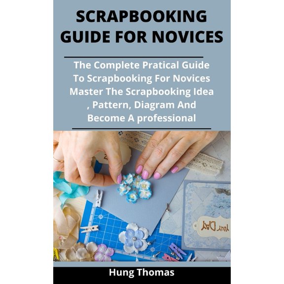 Scrapbooking Guide For Novices : The Complete Practical Guide To Scrapbooking For Novices: Master The Scrapbooking Ideas, Patterns And Designs And Become An Expert (Paperback)