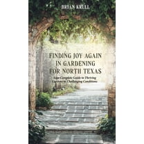 Finding Joy in Gardening for North Texas: Your Complete Guide to Thriving Gardens in Challenging Conditions, (Hardcover)