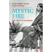 Mystic Fire: The Life of Sri Aurobindo (Paperback) by Atulindra Nath Chaturvedi