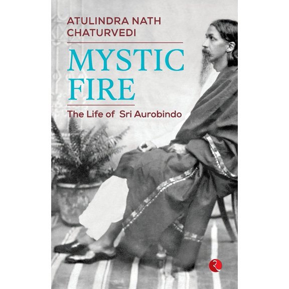 Mystic Fire: The Life of Sri Aurobindo (Paperback) by Atulindra Nath Chaturvedi