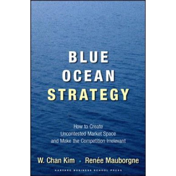 Blue Ocean Strategy: How to Create Uncontested Market Space and Make the Competition Irrelevant