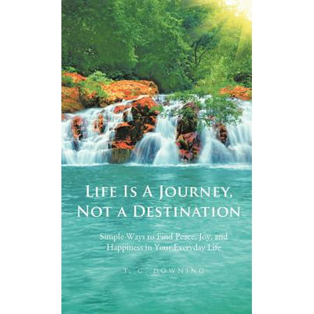 Life Is a Journey, Not a Destination : Simple Ways to Find Peace, Joy, and Happiness in Your Everyday