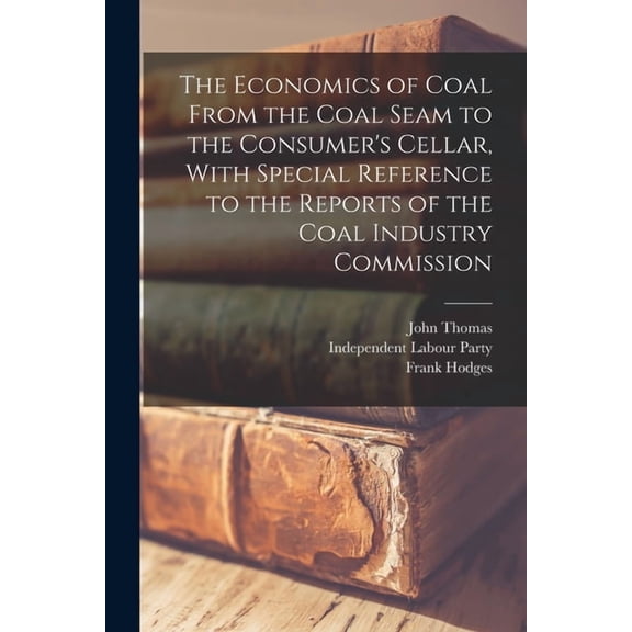 The Economics of Coal From the Coal Seam to the Consumer's Cellar, With Special Reference to the Reports of the Coa, (Paperback)
