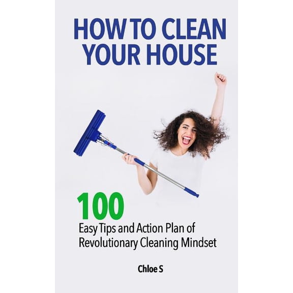 Decluttering Life How to Clean Your House: 100 Easy Tips and Action Plan of Revolutionary Cleaning, Book 5, (Paperback)