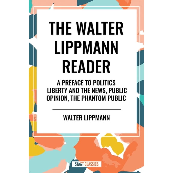 Walter Lippmann Reader: A Preface to Politics, Liberty and the News, Public Opinion, the Phantom Public, (Hardcover)