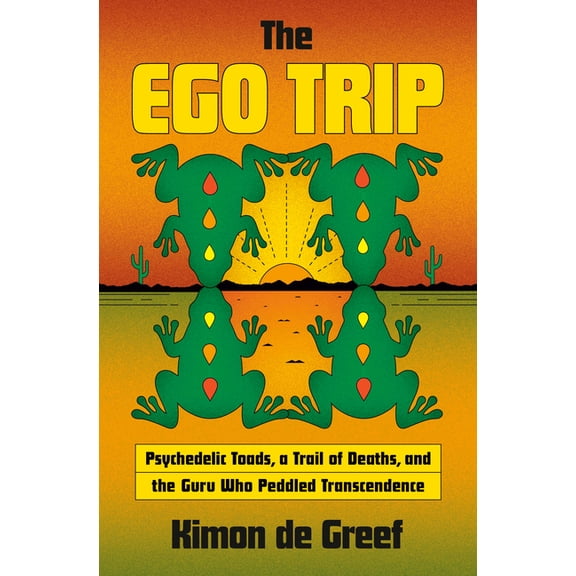 The Ego Trip: Psychedelic Toads, a Trail of Deaths, and the Guru Who Peddled Transcendence, (Hardcover)