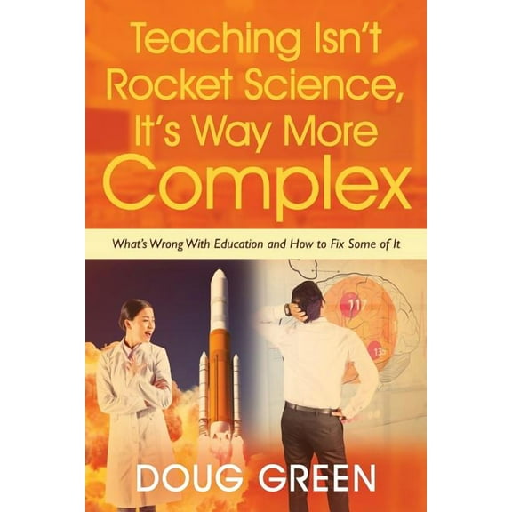Teaching Isn't Rocket Science, It's Way More Complex: What's Wrong With Education and How to Fix Some of It, (Paperback)