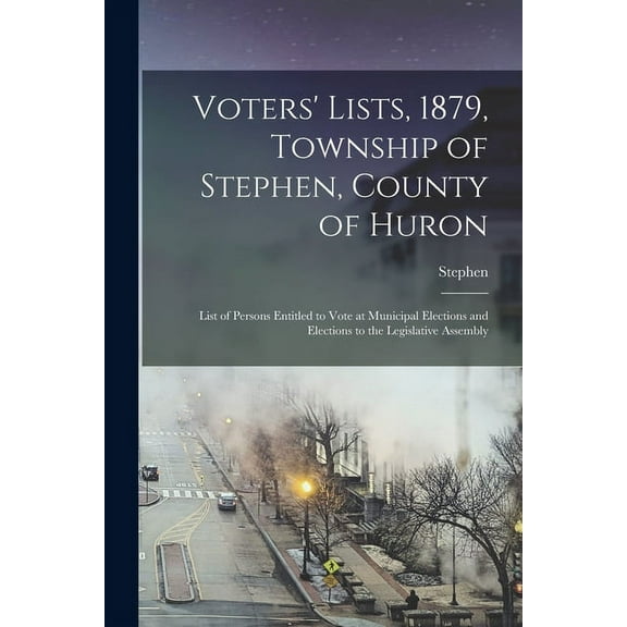 Voters' Lists, 1879, Township of Stephen, County of Huron [microform] : List of Persons Entitled to Vote at Municipal Elections and Elections to the Legislative Assembly (Paperback)