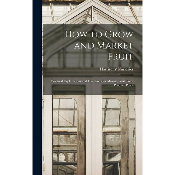 How to Grow and Market Fruit: Practical Explanations and Directions for Making Fruit Trees Produce Profit (Hardcover)