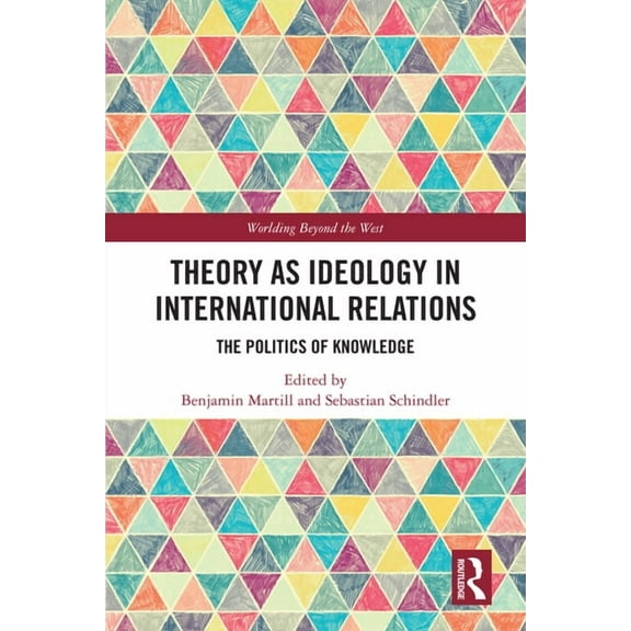 Worlding Beyond the West Theory as Ideology in International Relations: The Politics of Knowledge, (Hardcover)