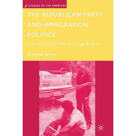 Studies of the Americas The Republican Party and Immigration Politics: From Proposition 187 to George W. Bush, (Paperback)