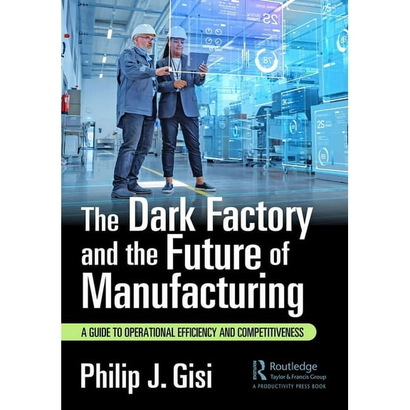 The Dark Factory and the Future of Manufacturing: A Guide to Operational Efficiency and Competitiveness, (Paperback)