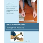 Home-Based Business Series: How to Start a Home-Based Handyman Business : *Turn Your Skills Into Cash *Schedule Your Jobs *Build Word-Of-Mouth Referrals *Manage Insurance Issues *Handle Paperwork--From Permits To Invoices *Work Smart And Safe (Paperback)