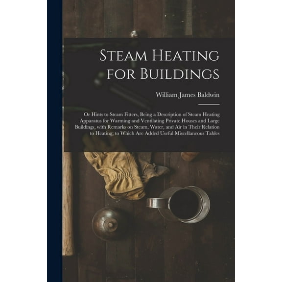 Steam Heating for Buildings; or Hints to Steam Fitters, Being a Description of Steam Heating Apparatus for Warming and Ventilating Private Houses and Large Buildings, With Remarks on Steam, Water, and