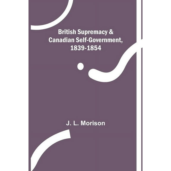 British Supremacy & Canadian Self-Government, 1839-1854, (Paperback)