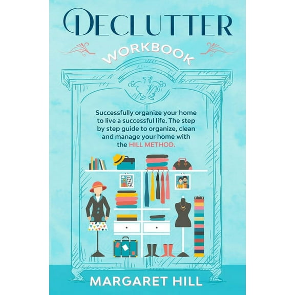 Declutter Workbook: Successfully organize your home to live a successful life. The step by step guide to organize, clean and manage your home with the HILL METHOD (Paperback)