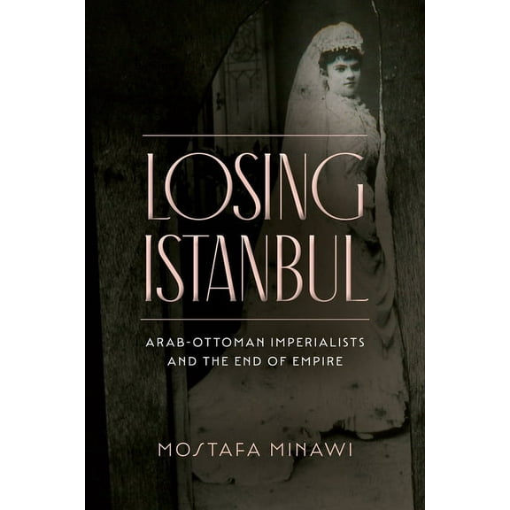Losing Istanbul: Arab-Ottoman Imperialists and the End of Empire (Paperback)