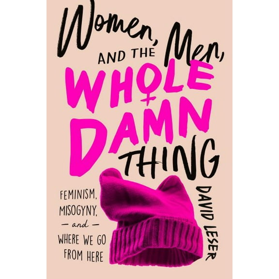 Women, Men, and the Whole Damn Thing : Feminism, Misogyny, and Where We Go From Here (Hardcover)