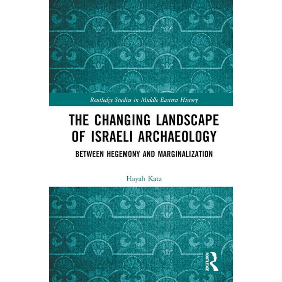 Routledge Studies in Middle Eastern Hist The Changing Landscape of Israeli Archaeology: Between Hegemony and Marginalization, (Hardcover)