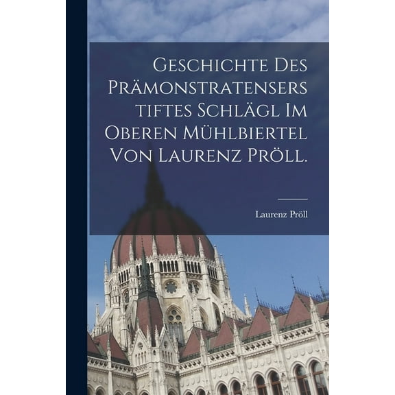 Geschichte des Prämonstratenserstiftes Schlägl im oberen Mühlbiertel von Laurenz Pröll. (Paperback)