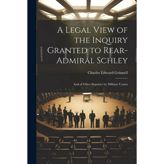 A Legal View of the Inquiry Granted to Rear-Admiral Schley (Paperback)