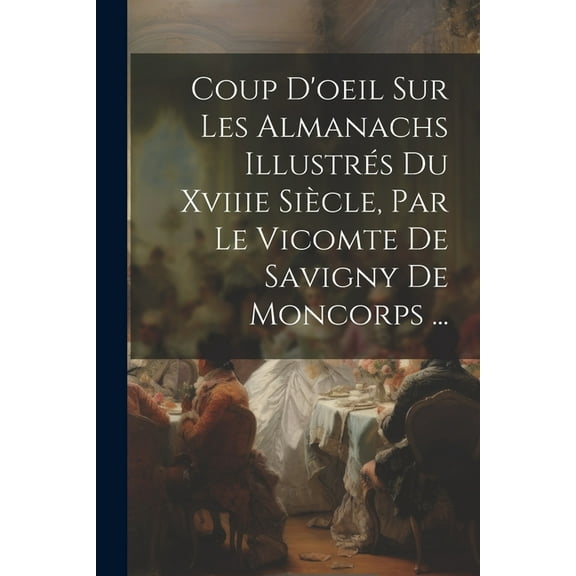 Coup D'oeil Sur Les Almanachs Illustrés Du Xviiie Siècle, Par Le Vicomte De Savigny De Moncorps ... (Paperback)