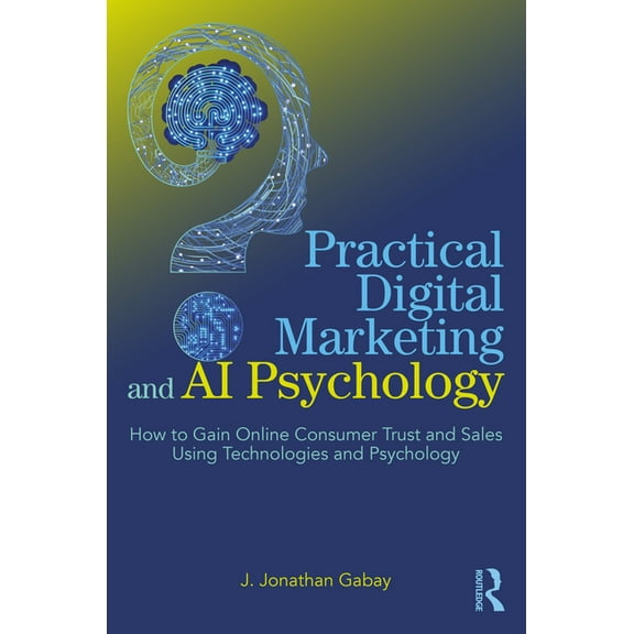 Practical Digital Marketing and AI Psychology: How to Gain Online Consumer Trust and Sales Using Technologies and Psycho, (Paperback)