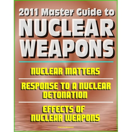 2011 Master Guide to Nuclear Weapons: Nuclear Matters, Response to a Nuclear Detonation, Effects of Nuclear Weapons - Comprehensive Coverage of Atomic Weapons, Radioactivity, and Fallout - (Fallout 4 The Best Weapon)