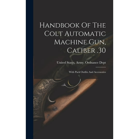 Handbook Of The Colt Automatic Machine Gun, Caliber .30: With Pack Outfits And Accessories (Hardcover)