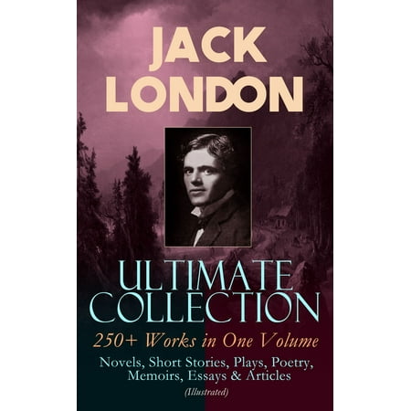 JACK LONDON Ultimate Collection: 250+ Works in One Volume: Novels, Short Stories, Plays, Poetry, Memoirs, Essays & Articles (Illustrated) -