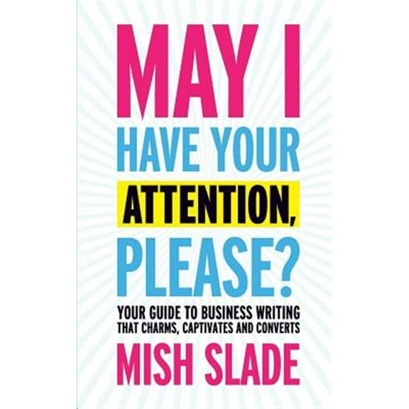 May I Have Your Attention, Please? Your Guide to Business Writing That Charms, Captivates and Converts (Paperback)