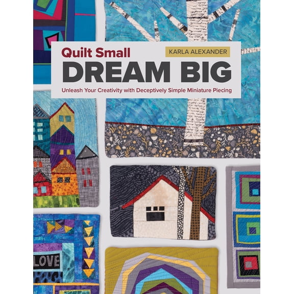 Quilt Small, Dream Big: Unleash Your Creativity with Deceptively Simple Miniature Piecing, (Paperback)