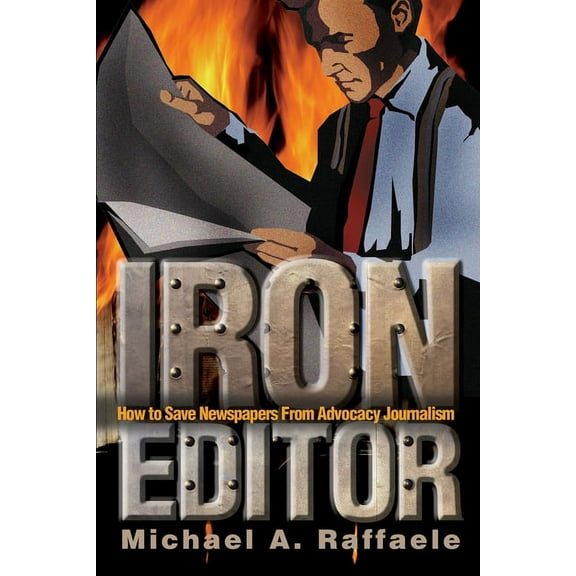 Iron Editor: How to Save Newspapers From Advocacy Journalism (Paperback)