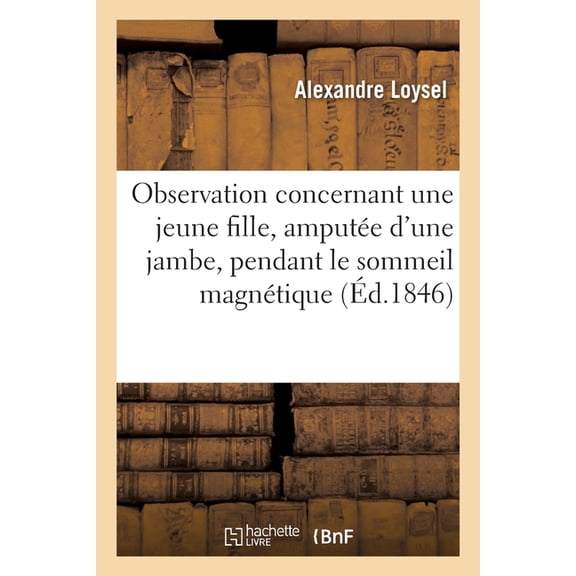 Observation Concernant Une Jeune Fille de 17 Ans, Amputée d'Une Jambe, Pendant Le Sommeil Magnétique: A Cherbourg Le 2 Octobre 1845 (Paperback)
