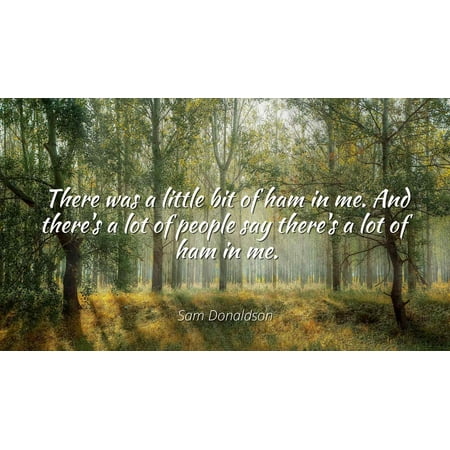 Little Ham - Sam Donaldson - There was a little bit of ham in me. And there's a lot of people say there's a lot of ham in me - Famous Quotes Laminated POSTER PRINT 24X20.