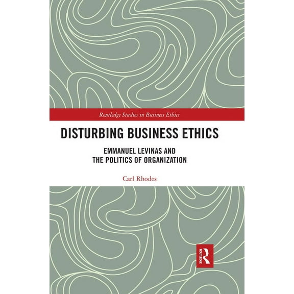 Routledge Studies in Business Ethics Disturbing Business Ethics: Emmanuel Levinas and the Politics of Organization, (Paperback)