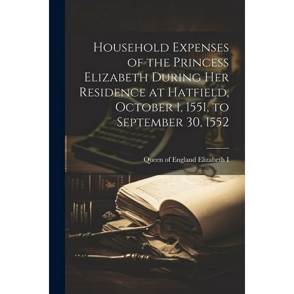Household Expenses of the Princess Elizabeth During her Residence at Hatfield, October 1, 1551, to September 30, 1552 (Paperback)