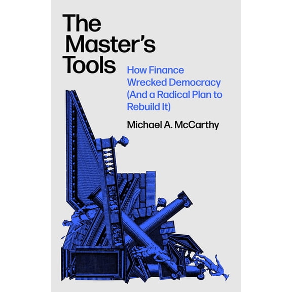 The Master's Tools: How Finance Wrecked Democracy (and a Radical Plan to Rebuild It), (Hardcover)