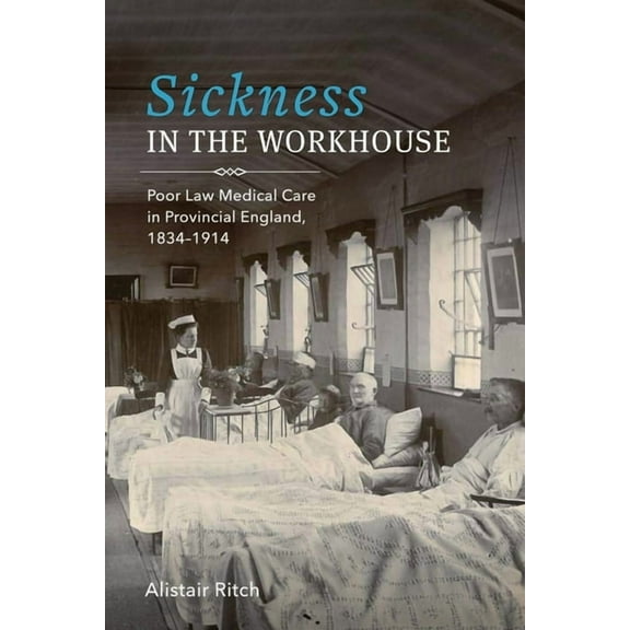 Rochester Studies in Medical History Sickness in the Workhouse: Poor Law Medical Care in Provincial England, 1834-1914, Book 48, (Hardcover)