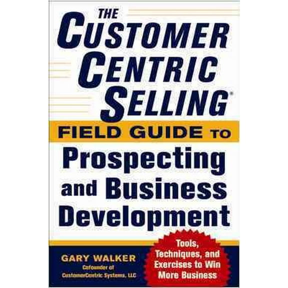 The Customercentric Selling(r) Field Guide to Prospecting and Business Development: Techniques, Tools, and Exercises to Win More Business (Paperback)
