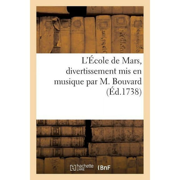 Arts: L'École de Mars, Divertissement MIS En Musique Par M. Bouvard, Chanté À l'Hôtel de Mars: , Ruë Tournon, Le Mercredi 12 Du Mois de Mars 1738 (Paperback)