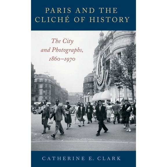 Paris and the Cliché of History: The City and Photographs, 1860-1970, (Hardcover)