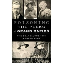 Poisoning the Pecks of Grand Rapids: The Scandalous 1916 Murder Plot, (Hardcover)