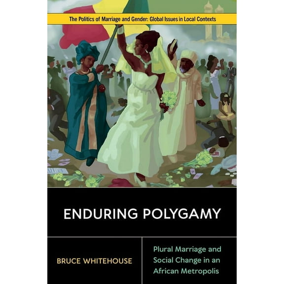 Politics of Marriage and Gender: Global Issues in Local Contexts: Enduring Polygamy : Plural Marriage and Social Change in an African Metropolis (Hardcover)
