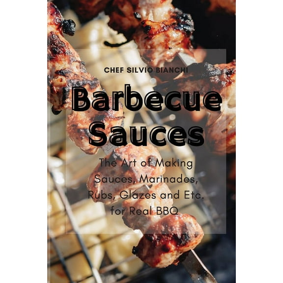 Barbecue Sauces : The Art of Making Sauces, Marinades, Rubs, Glazes and Etc. for Real BBQ (Paperback)